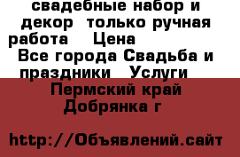 свадебные набор и декор (только ручная работа) › Цена ­ 3000-4000 - Все города Свадьба и праздники » Услуги   . Пермский край,Добрянка г.